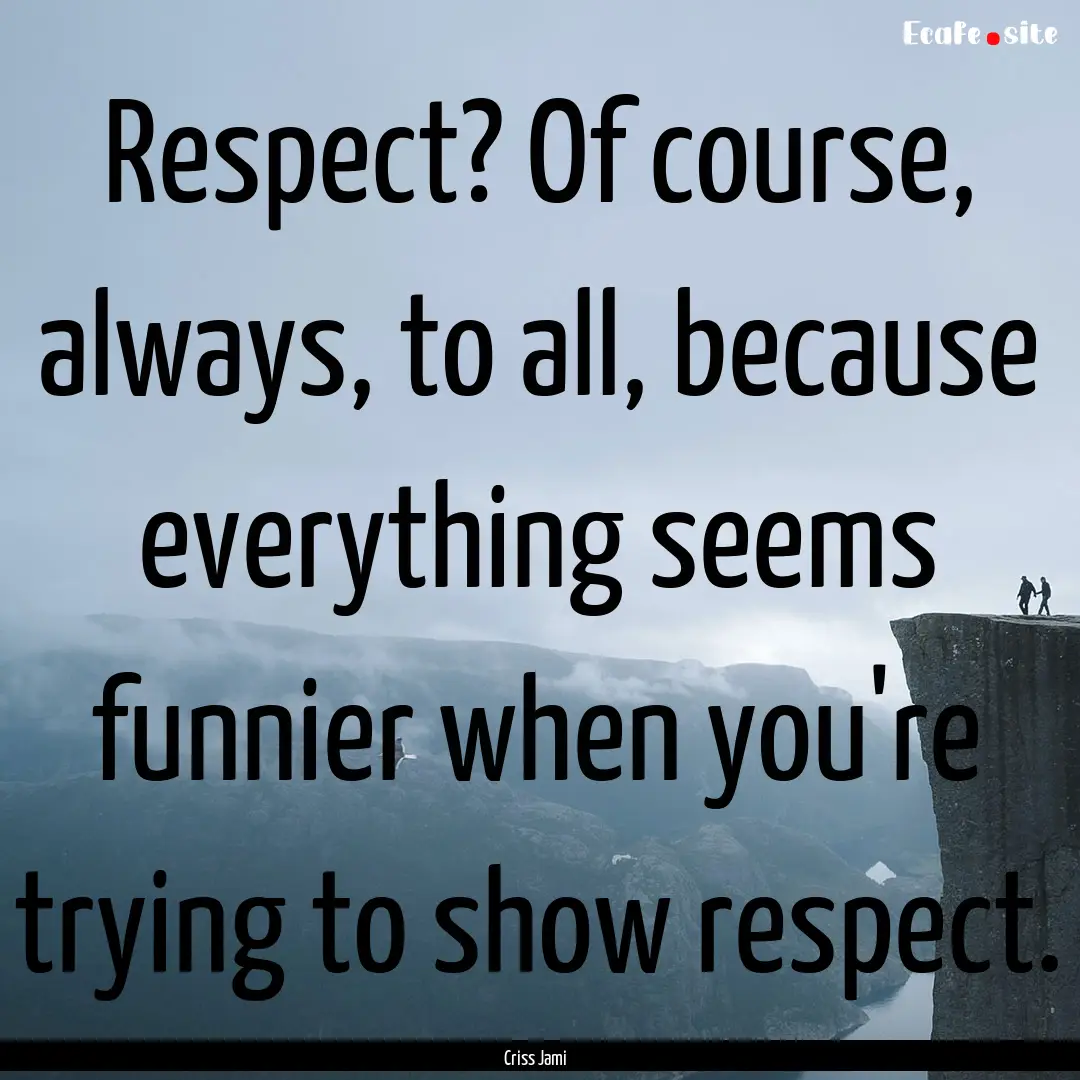 Respect? Of course, always, to all, because.... : Quote by Criss Jami