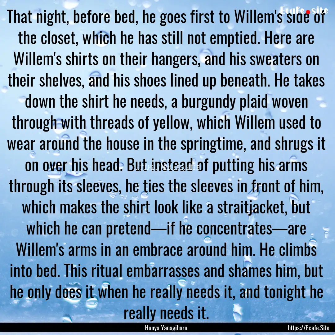 That night, before bed, he goes first to.... : Quote by Hanya Yanagihara