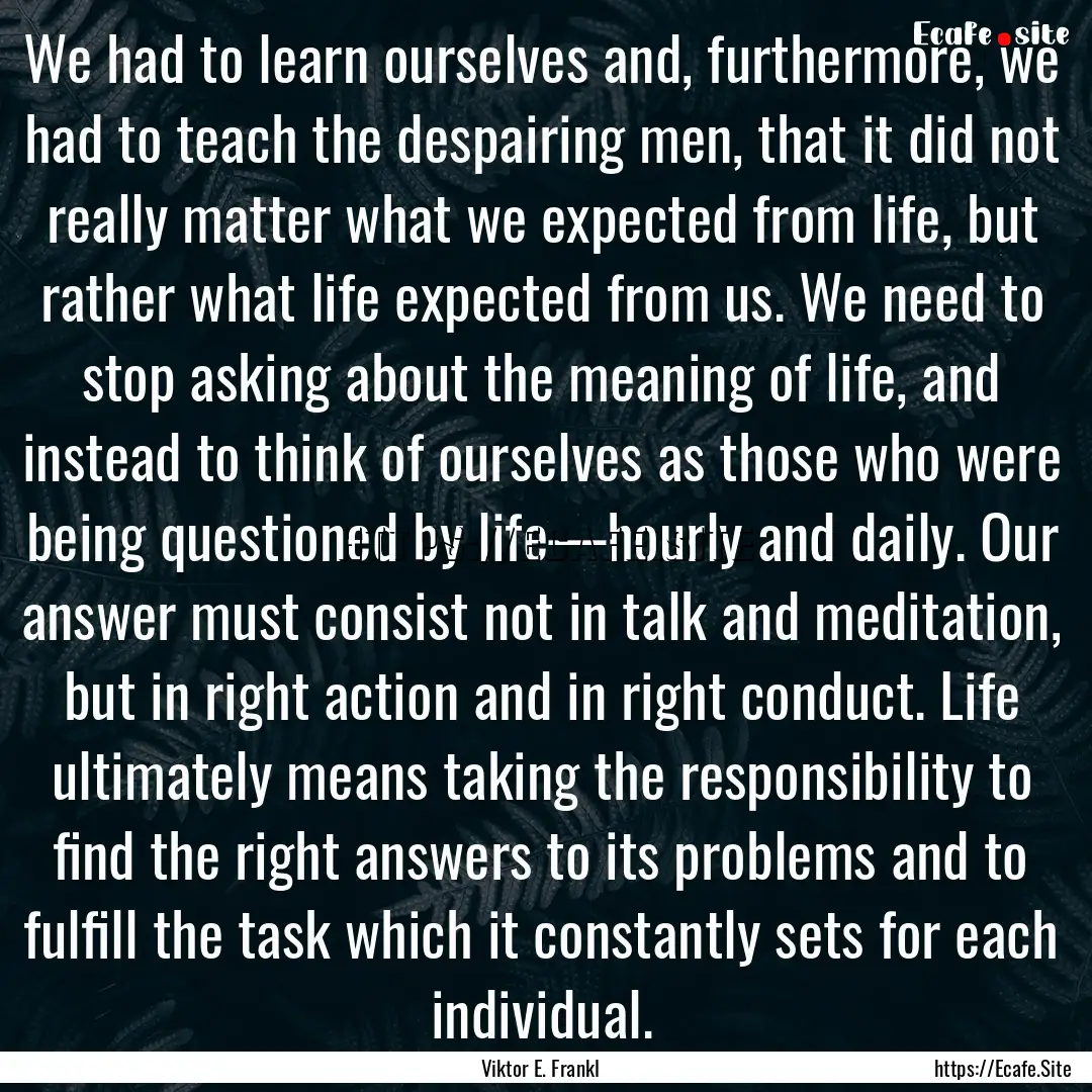 We had to learn ourselves and, furthermore,.... : Quote by Viktor E. Frankl