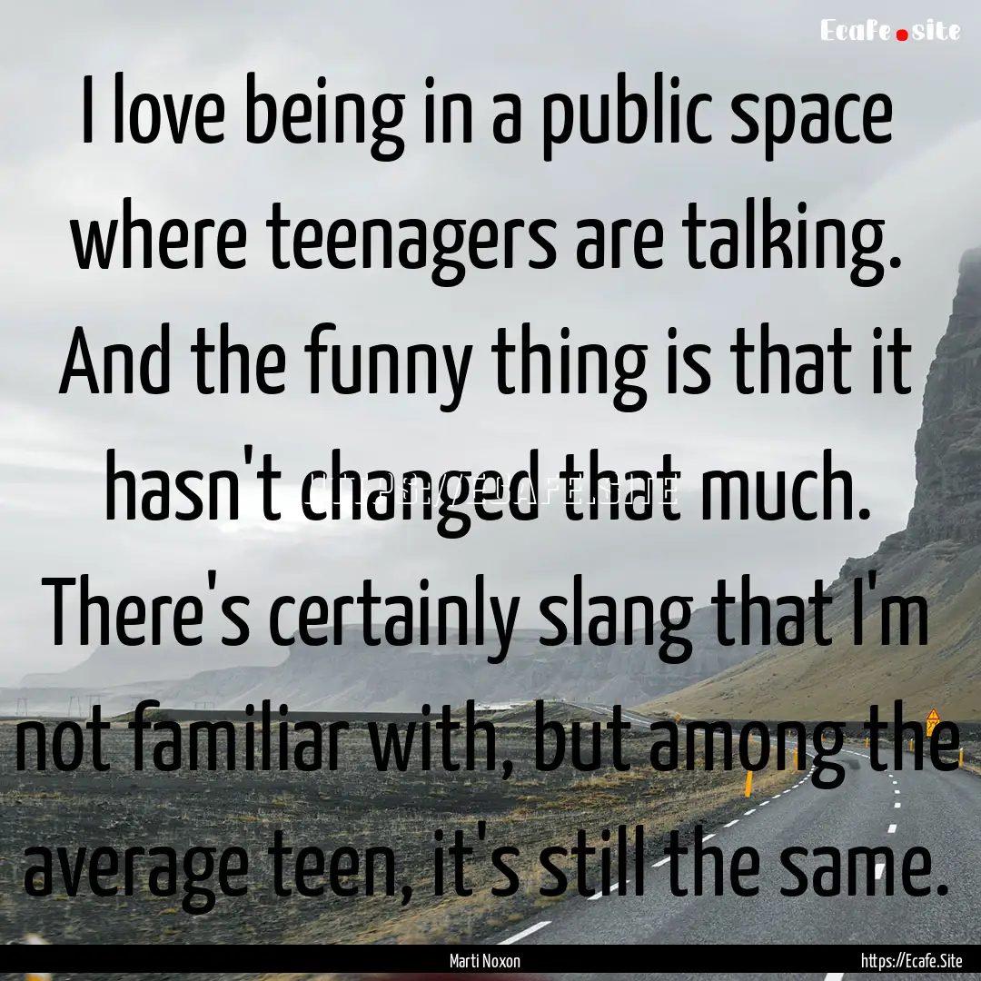 I love being in a public space where teenagers.... : Quote by Marti Noxon