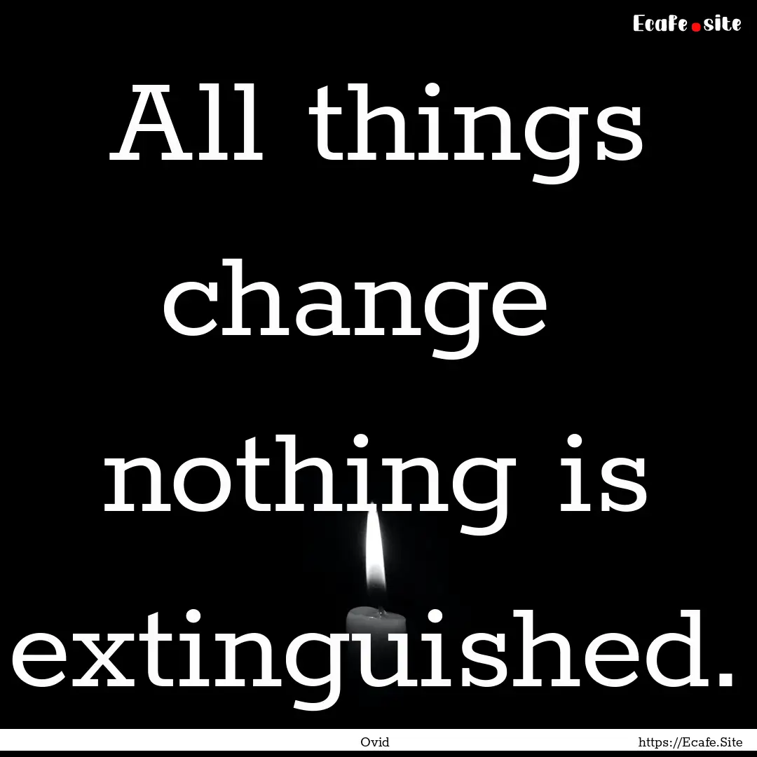 All things change nothing is extinguished..... : Quote by Ovid