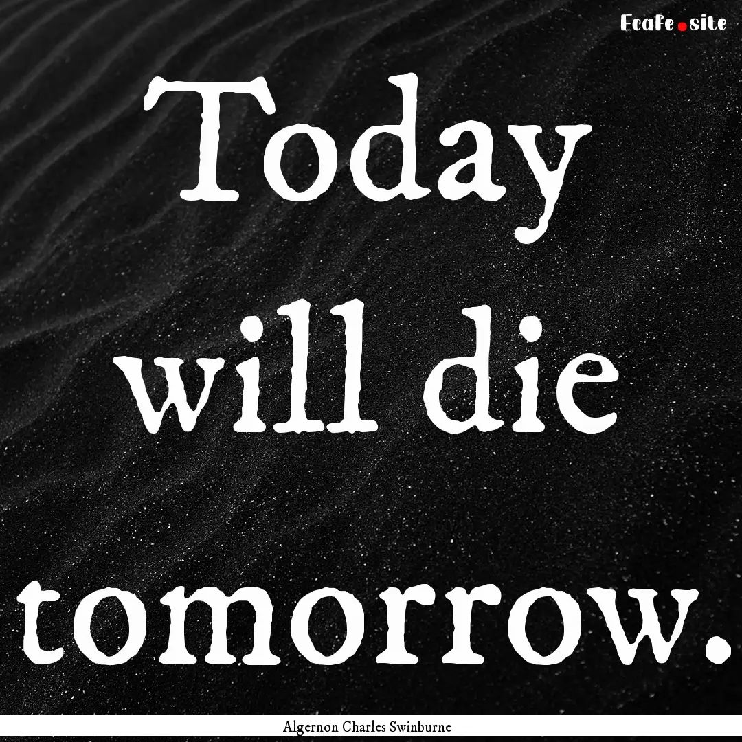 Today will die tomorrow. : Quote by Algernon Charles Swinburne