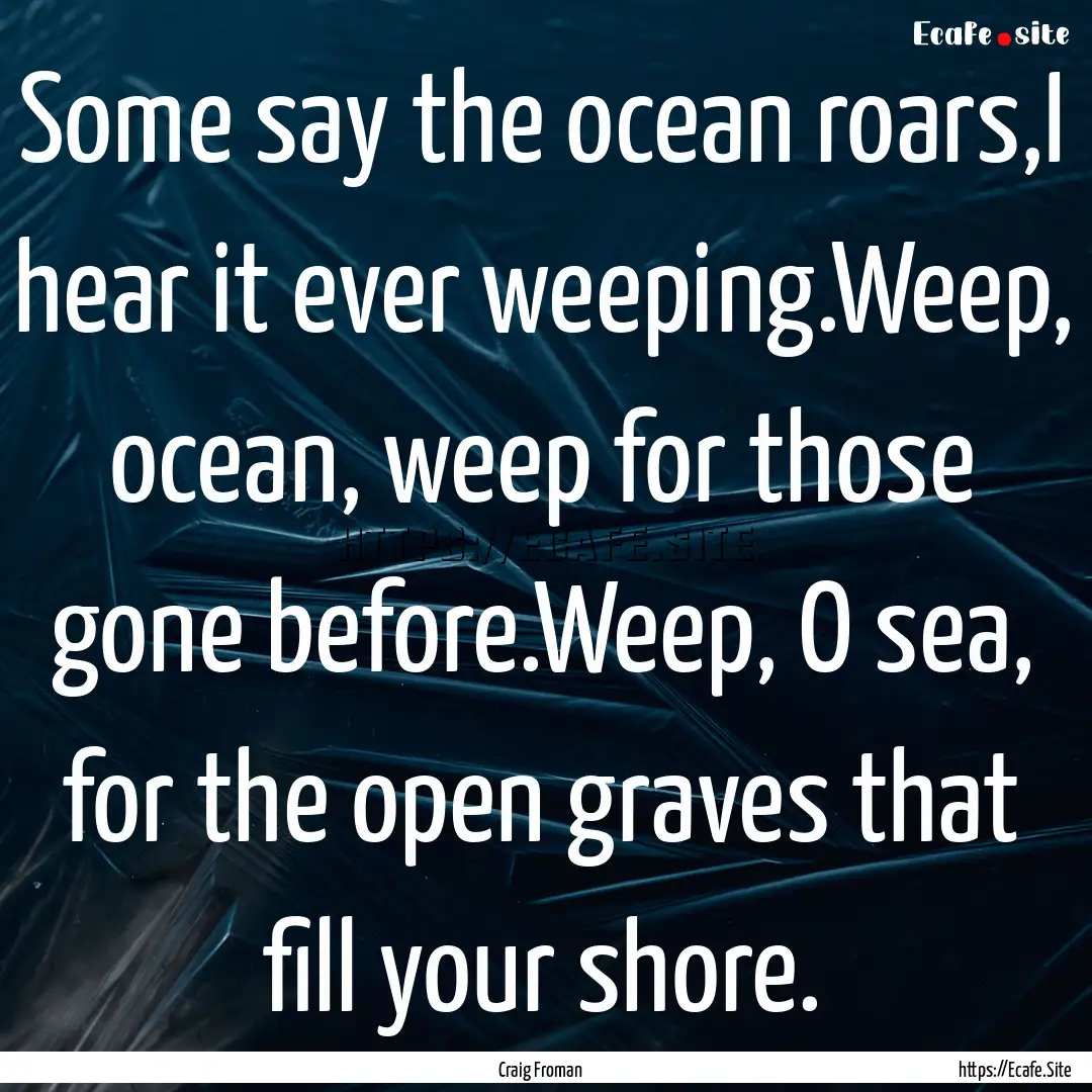 Some say the ocean roars,I hear it ever weeping.Weep,.... : Quote by Craig Froman