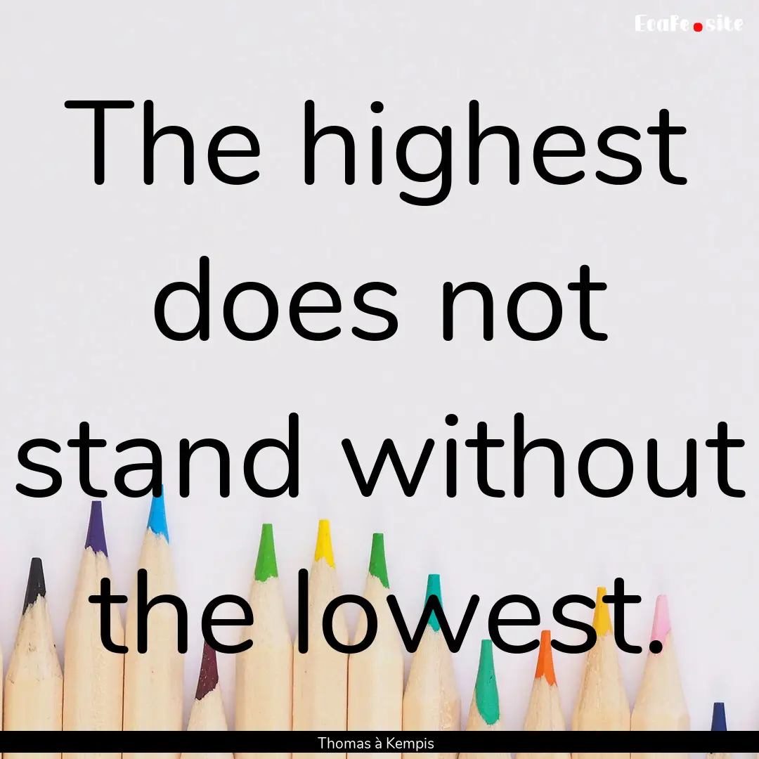 The highest does not stand without the lowest..... : Quote by Thomas à Kempis