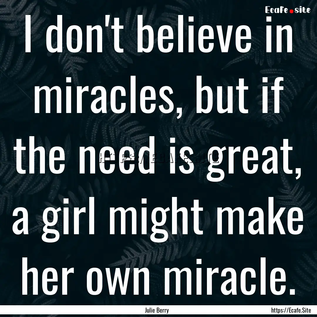 I don't believe in miracles, but if the need.... : Quote by Julie Berry