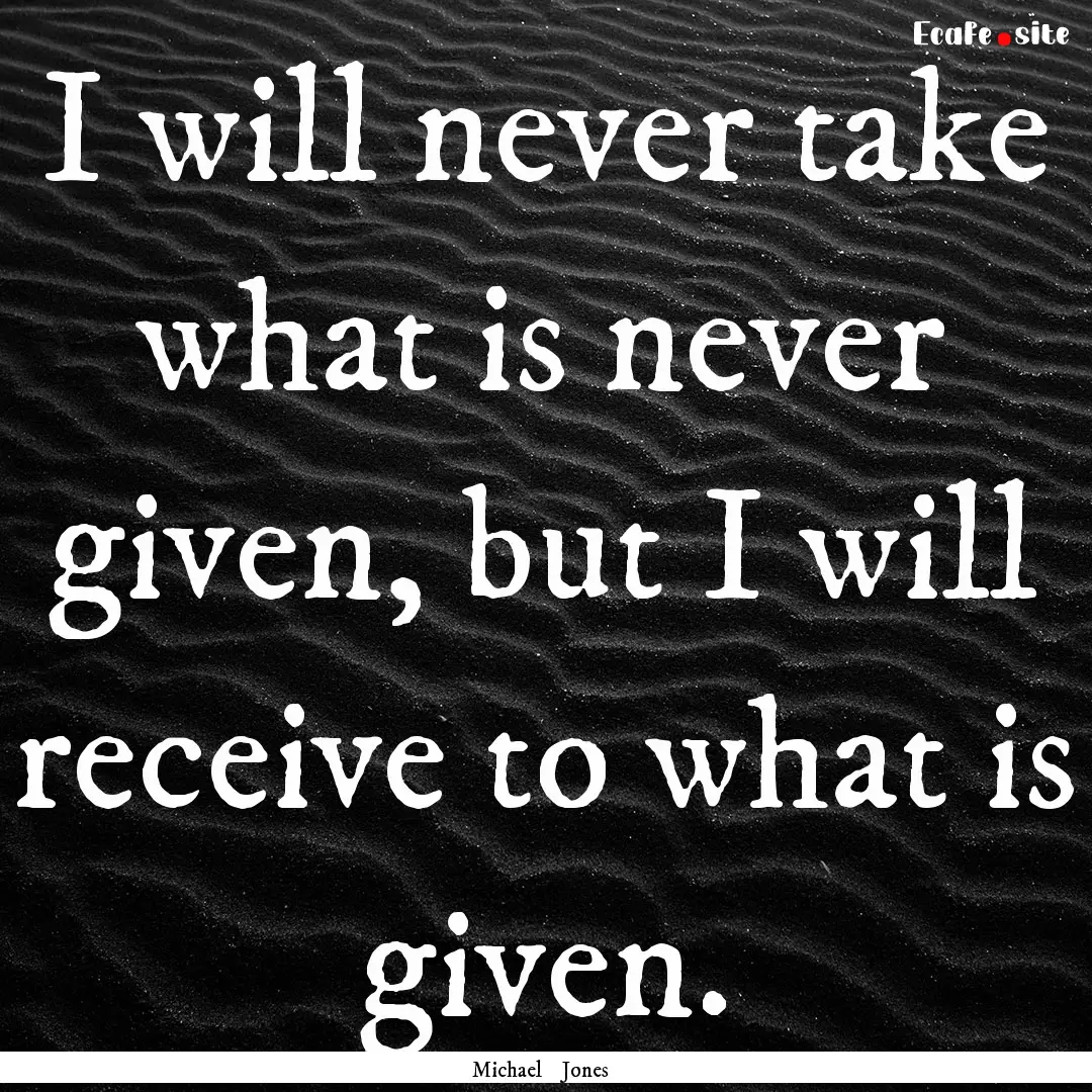 I will never take what is never given, but.... : Quote by Michael Jones