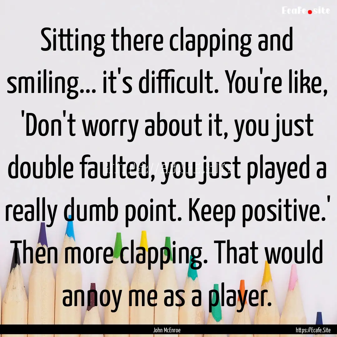 Sitting there clapping and smiling... it's.... : Quote by John McEnroe