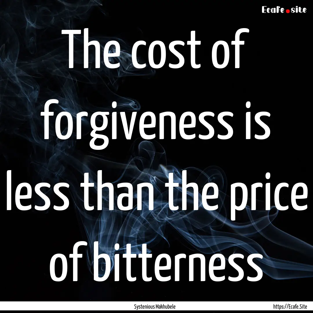 The cost of forgiveness is less than the.... : Quote by Systenious Makhubele