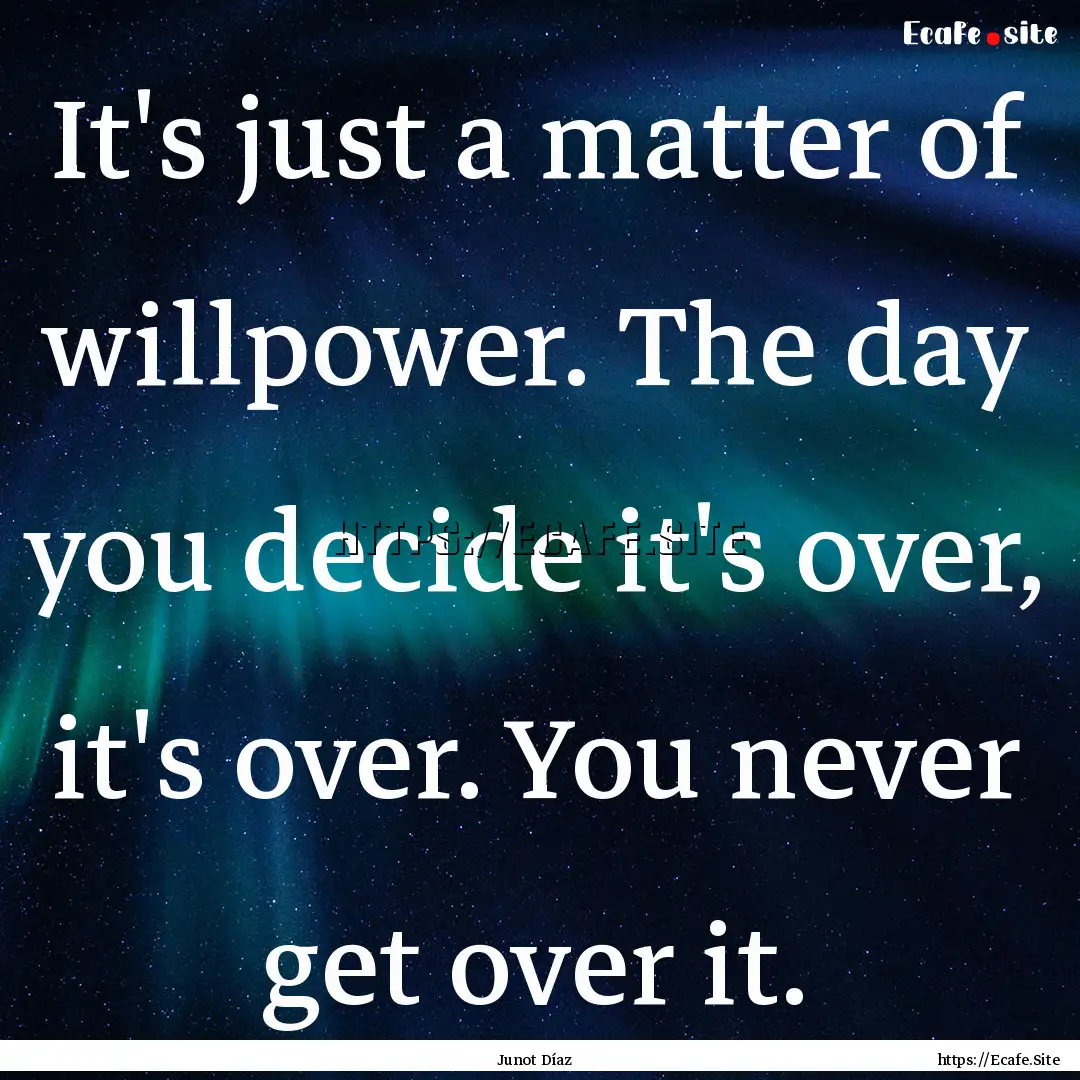 It's just a matter of willpower. The day.... : Quote by Junot Díaz