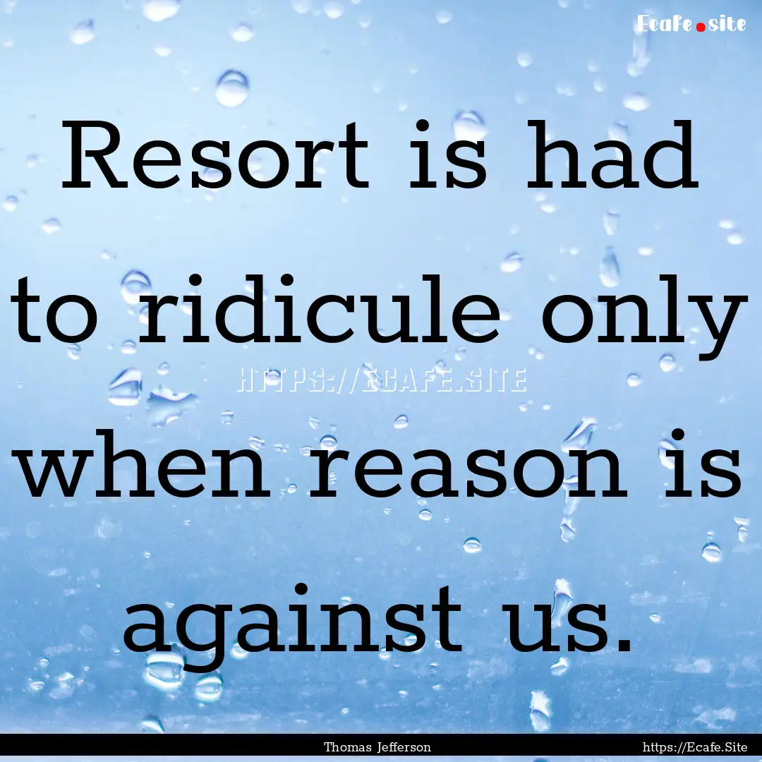 Resort is had to ridicule only when reason.... : Quote by Thomas Jefferson