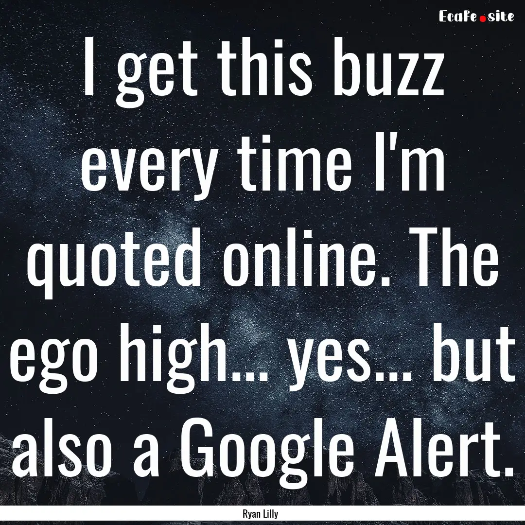 I get this buzz every time I'm quoted online..... : Quote by Ryan Lilly