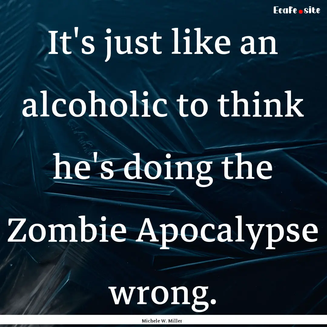 It's just like an alcoholic to think he's.... : Quote by Michele W. Miller