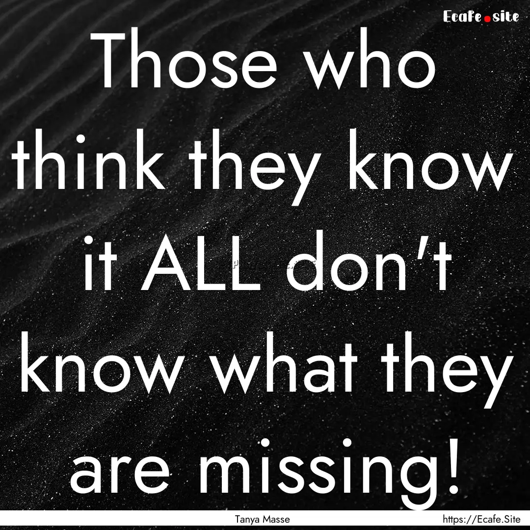 Those who think they know it ALL don't know.... : Quote by Tanya Masse