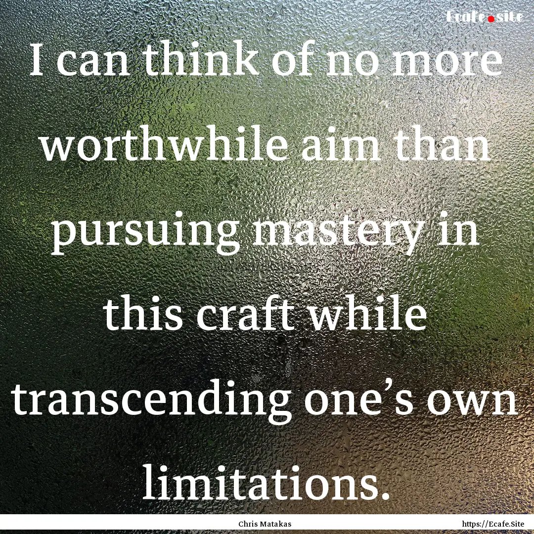 I can think of no more worthwhile aim than.... : Quote by Chris Matakas