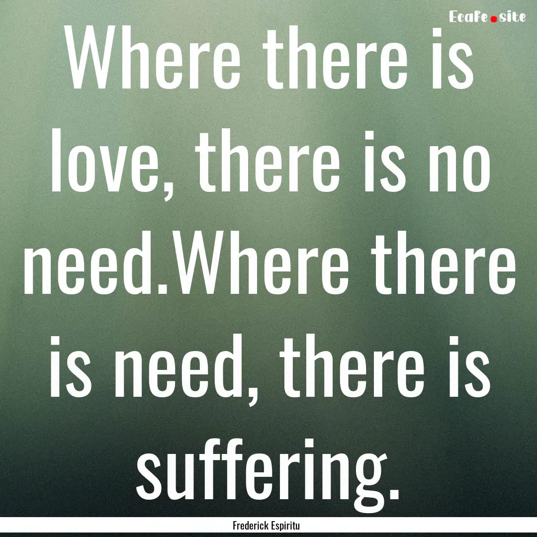 Where there is love, there is no need.Where.... : Quote by Frederick Espiritu