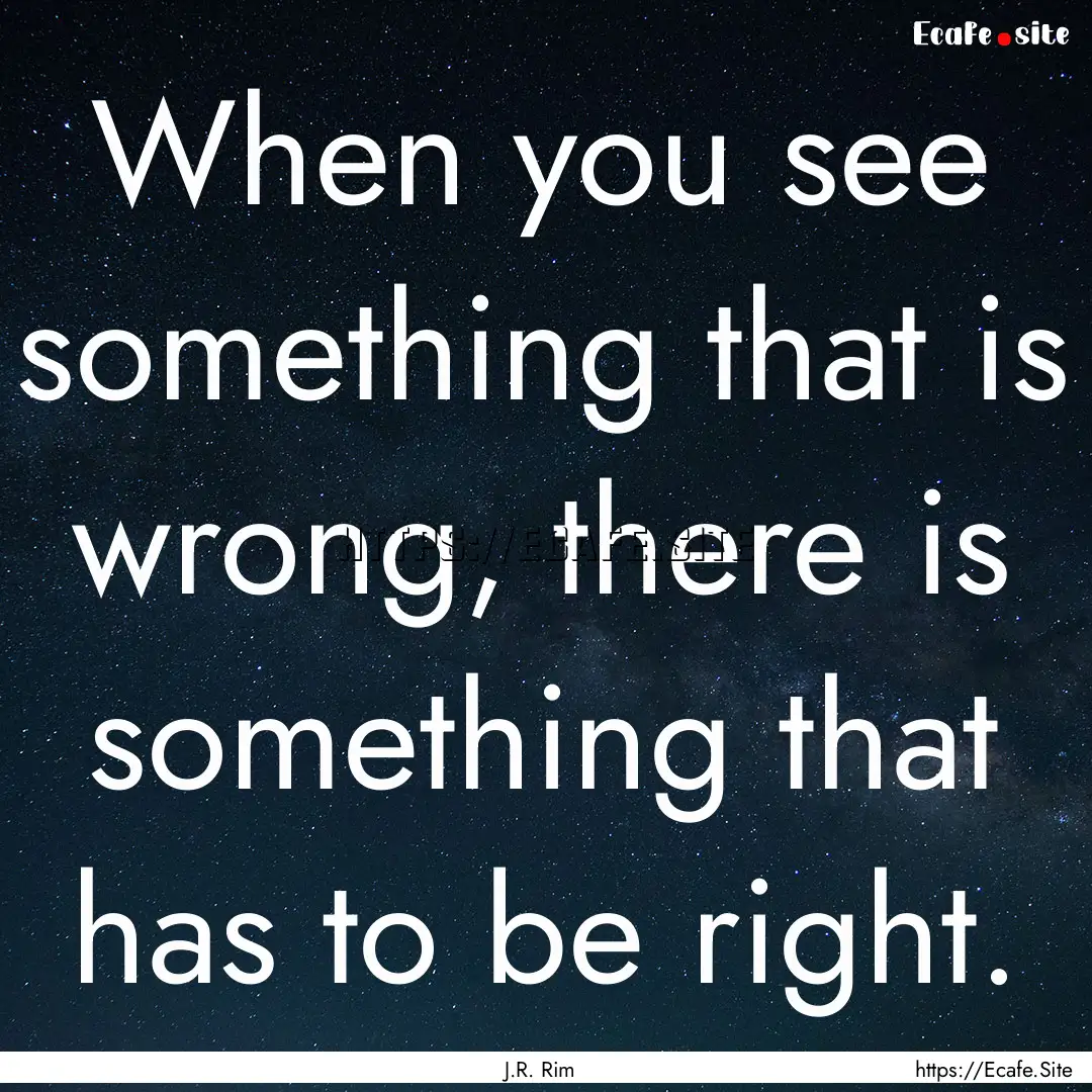 When you see something that is wrong, there.... : Quote by J.R. Rim