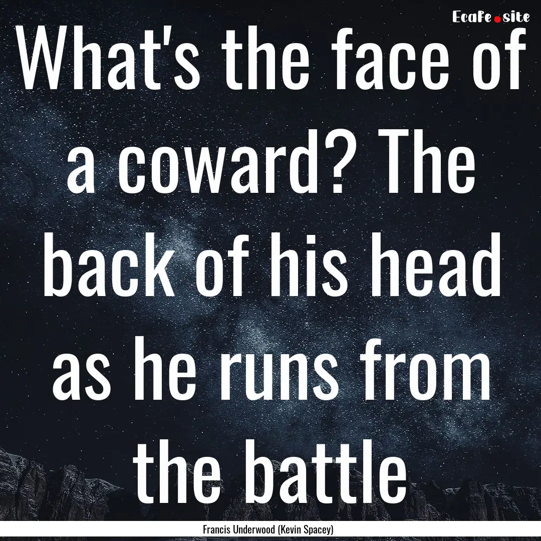 What's the face of a coward? The back of.... : Quote by Francis Underwood (Kevin Spacey)