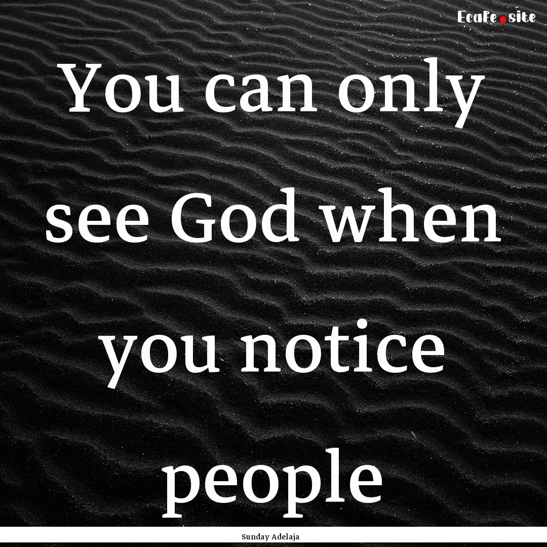 You can only see God when you notice people.... : Quote by Sunday Adelaja