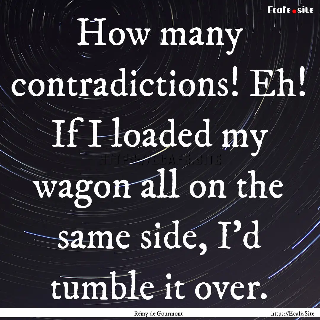 How many contradictions! Eh! If I loaded.... : Quote by Rémy de Gourmont