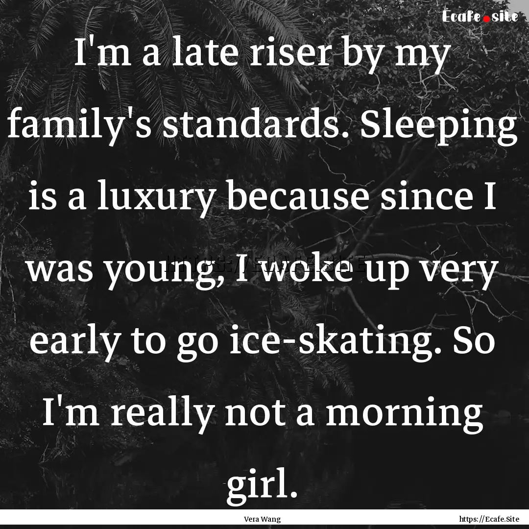 I'm a late riser by my family's standards..... : Quote by Vera Wang