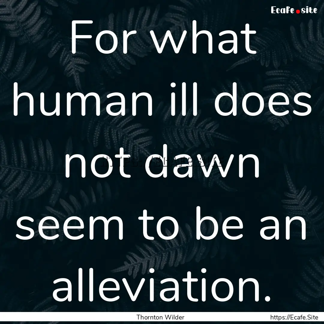 For what human ill does not dawn seem to.... : Quote by Thornton Wilder