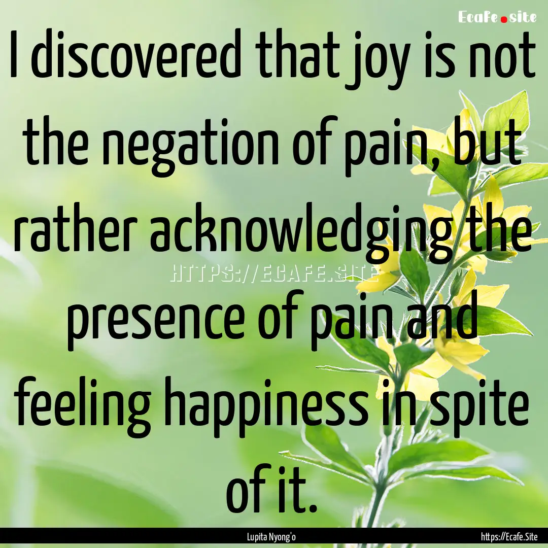 I discovered that joy is not the negation.... : Quote by Lupita Nyong'o