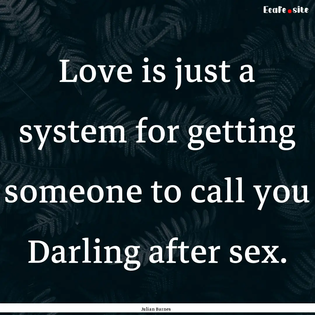 Love is just a system for getting someone.... : Quote by Julian Barnes