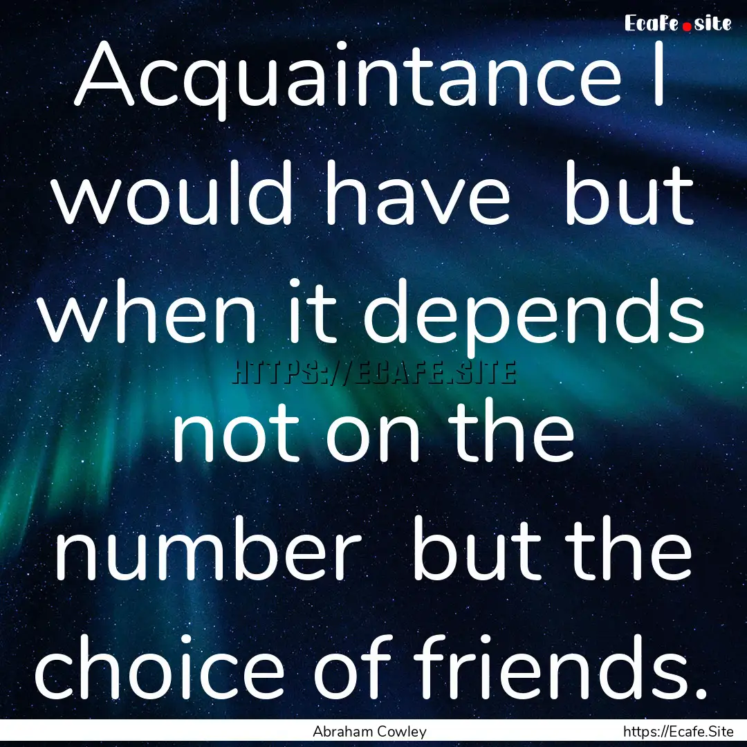 Acquaintance I would have but when it depends.... : Quote by Abraham Cowley