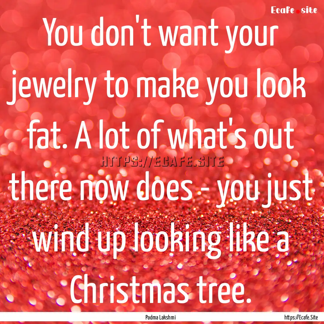 You don't want your jewelry to make you look.... : Quote by Padma Lakshmi