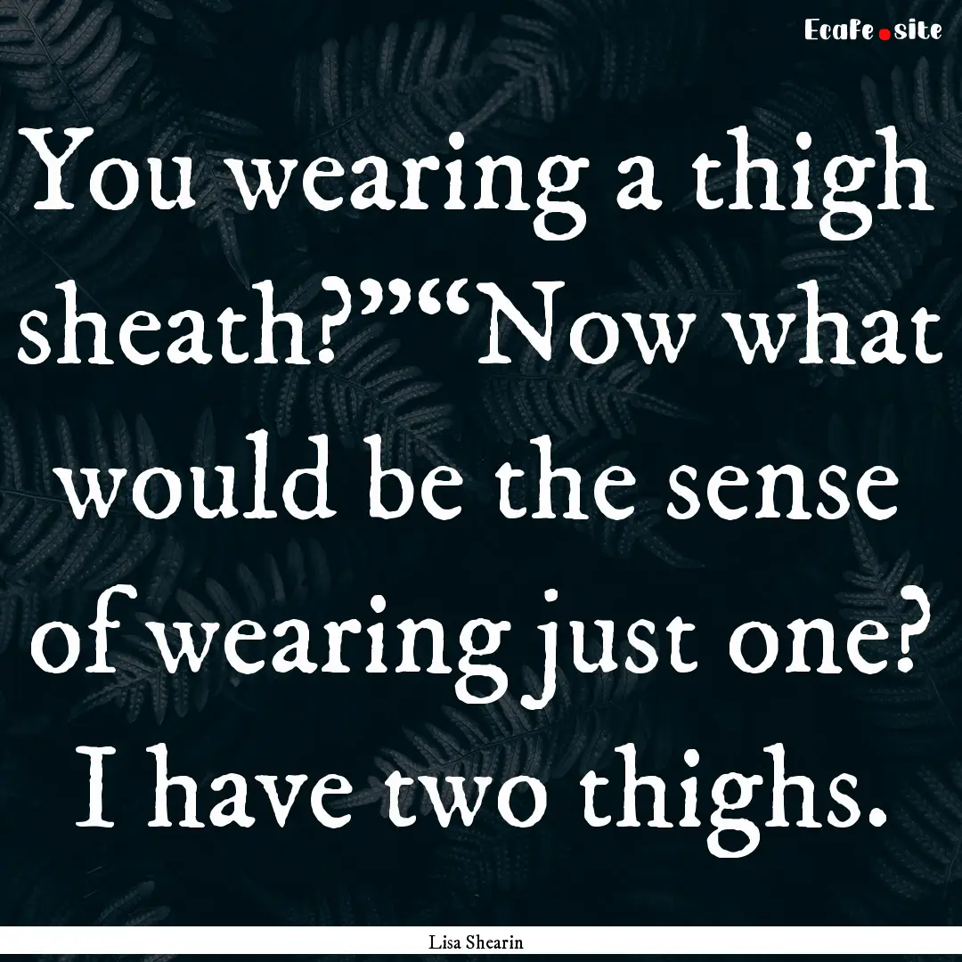 You wearing a thigh sheath?”“Now what.... : Quote by Lisa Shearin