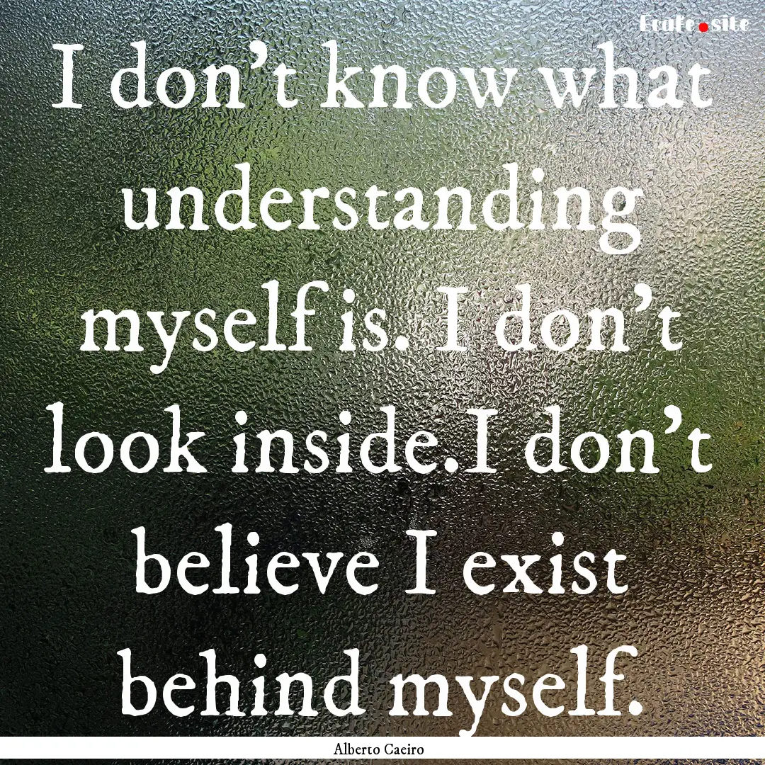 I don’t know what understanding myself.... : Quote by Alberto Caeiro