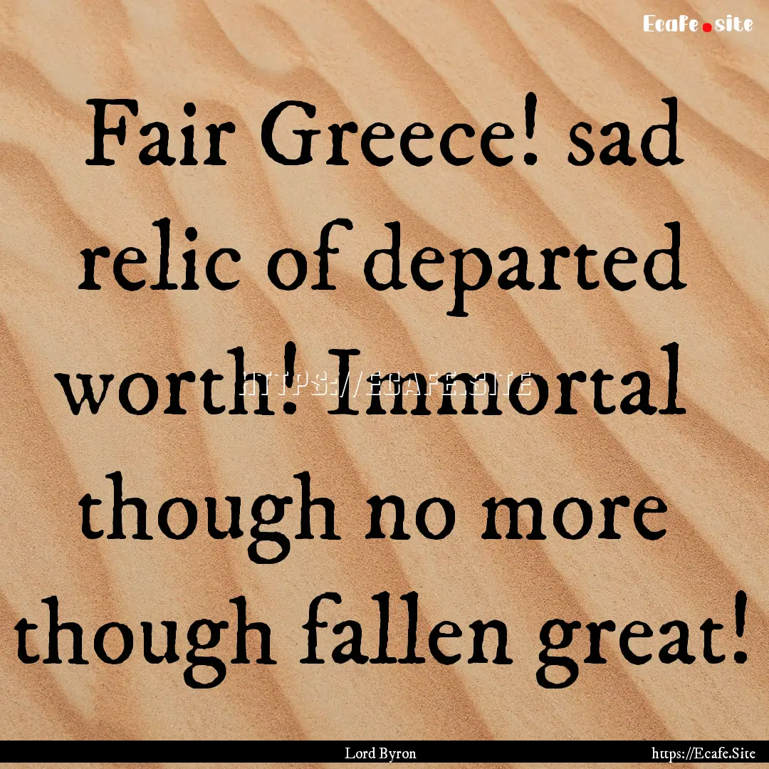 Fair Greece! sad relic of departed worth!.... : Quote by Lord Byron