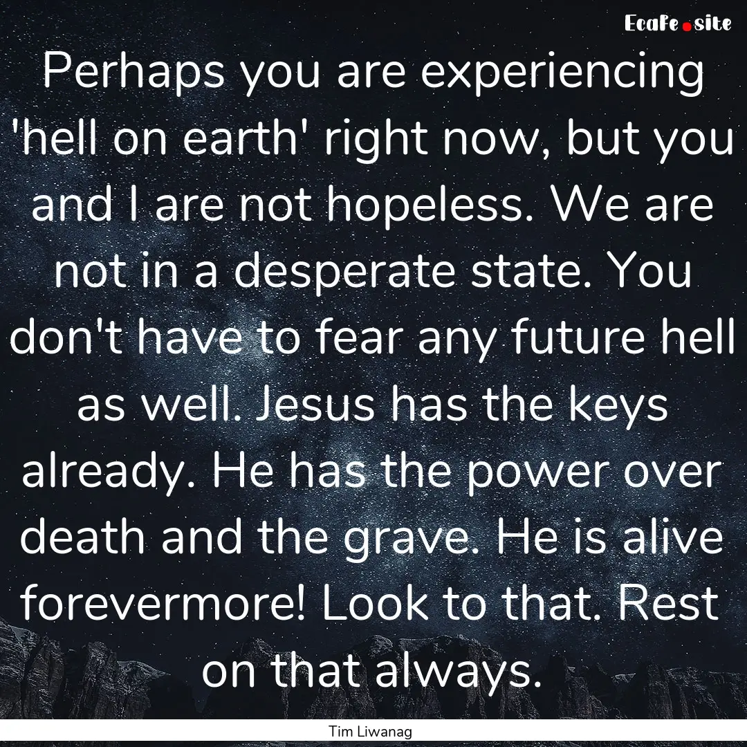 Perhaps you are experiencing 'hell on earth'.... : Quote by Tim Liwanag