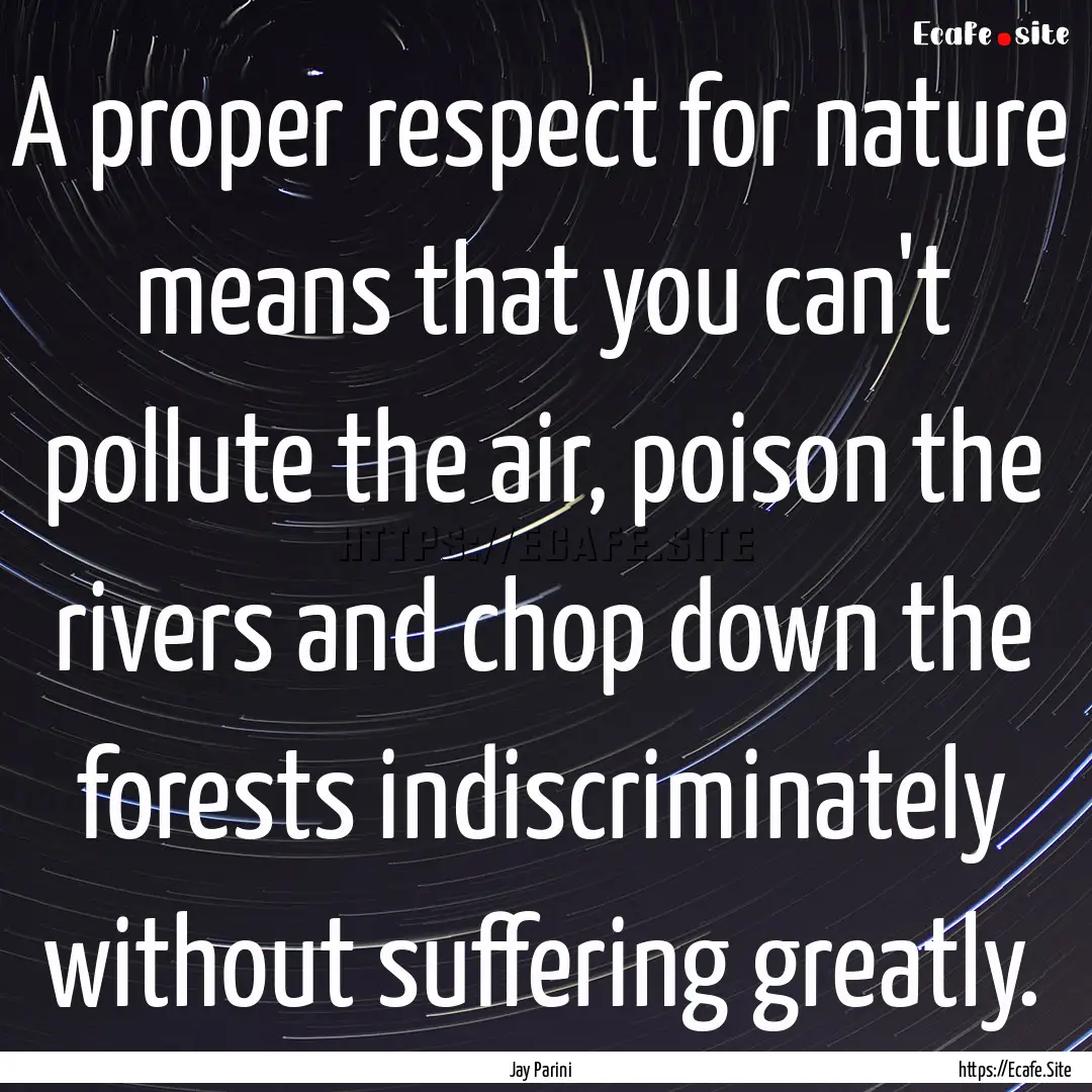 A proper respect for nature means that you.... : Quote by Jay Parini