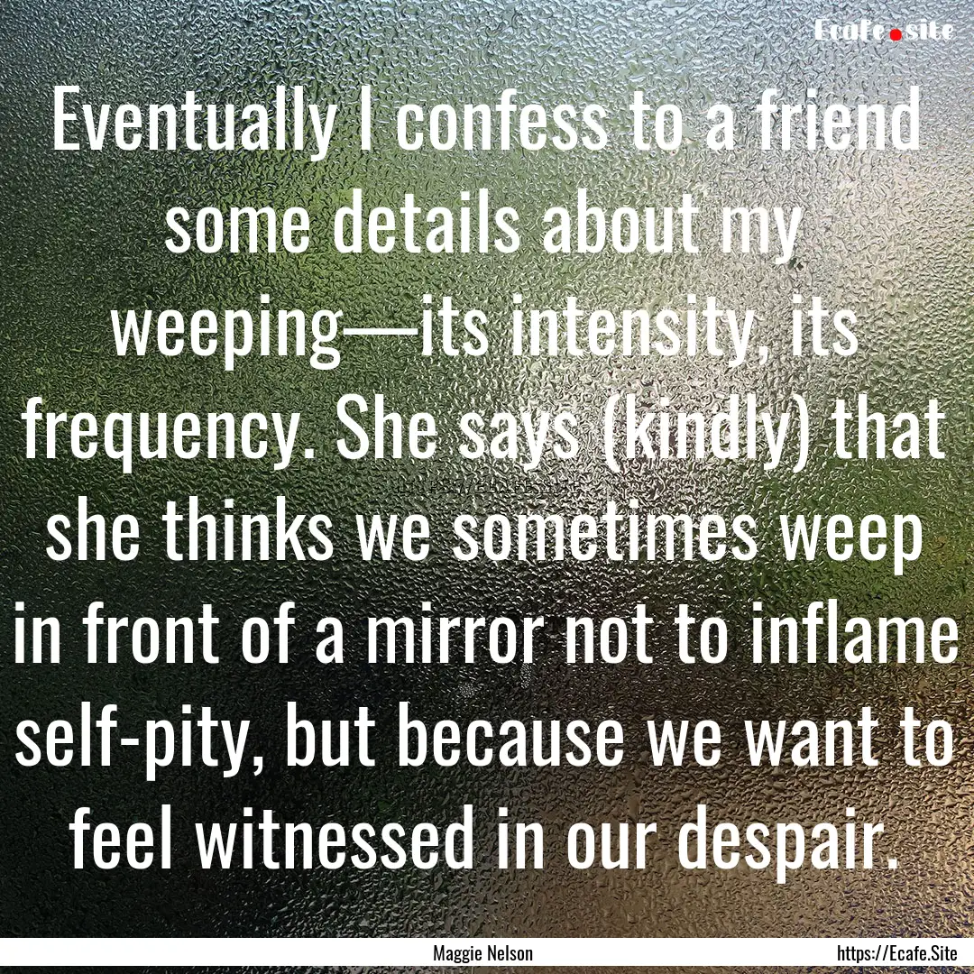 Eventually I confess to a friend some details.... : Quote by Maggie Nelson