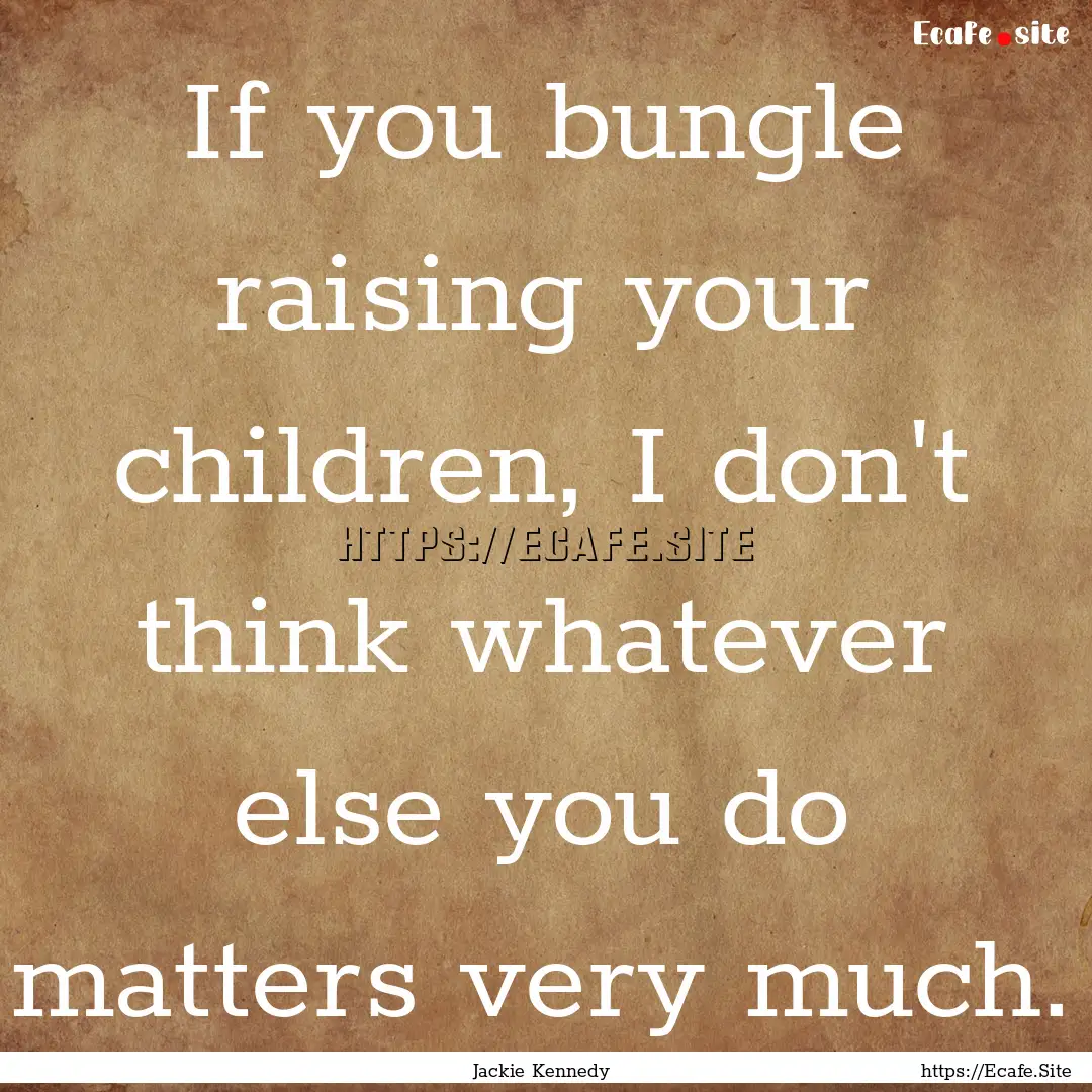 If you bungle raising your children, I don't.... : Quote by Jackie Kennedy