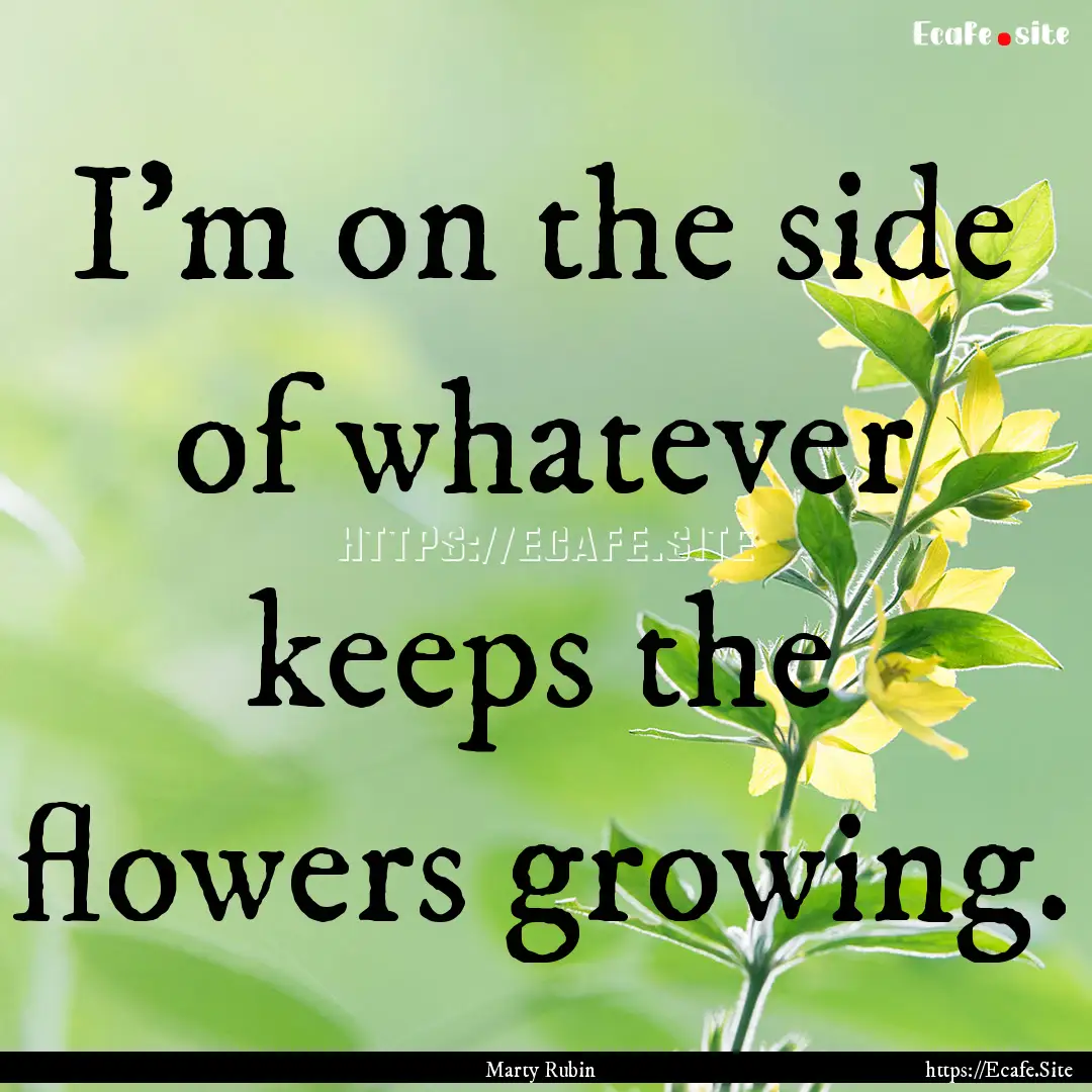 I'm on the side of whatever keeps the flowers.... : Quote by Marty Rubin