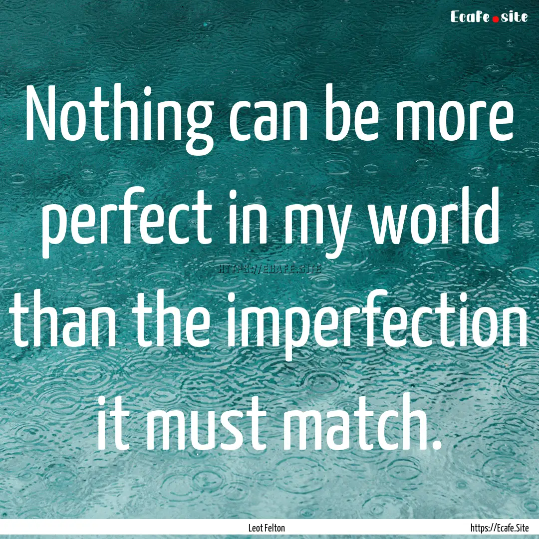 Nothing can be more perfect in my world than.... : Quote by Leot Felton