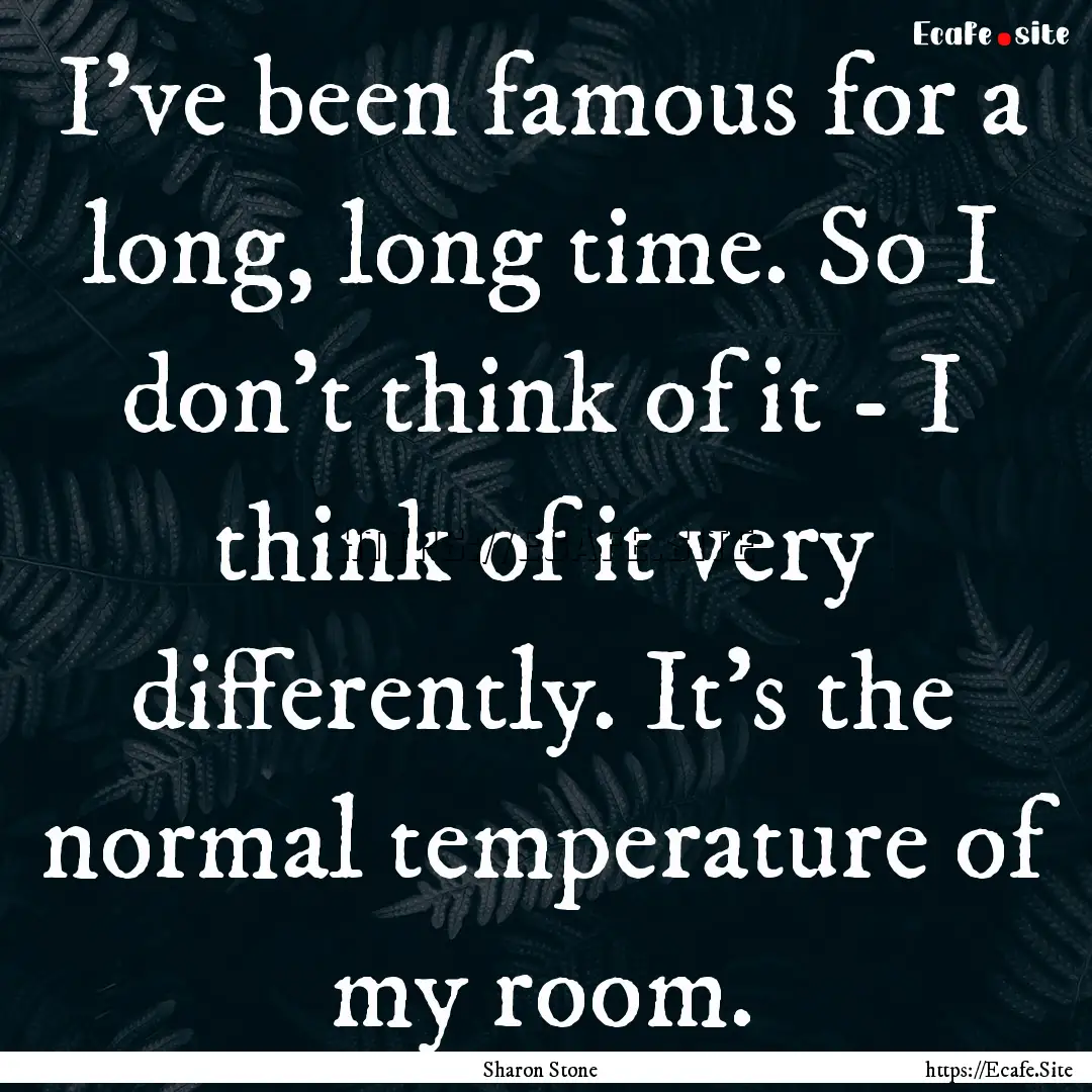 I've been famous for a long, long time. So.... : Quote by Sharon Stone