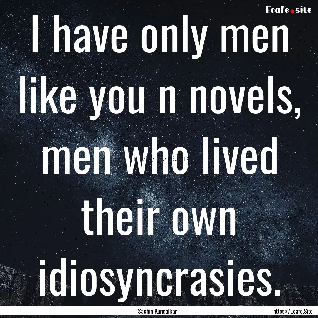 I have only men like you n novels, men who.... : Quote by Sachin Kundalkar