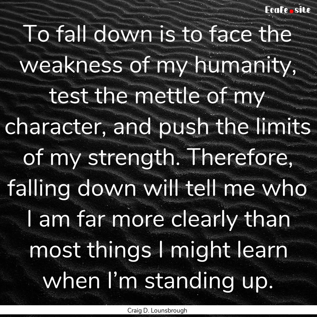 To fall down is to face the weakness of my.... : Quote by Craig D. Lounsbrough