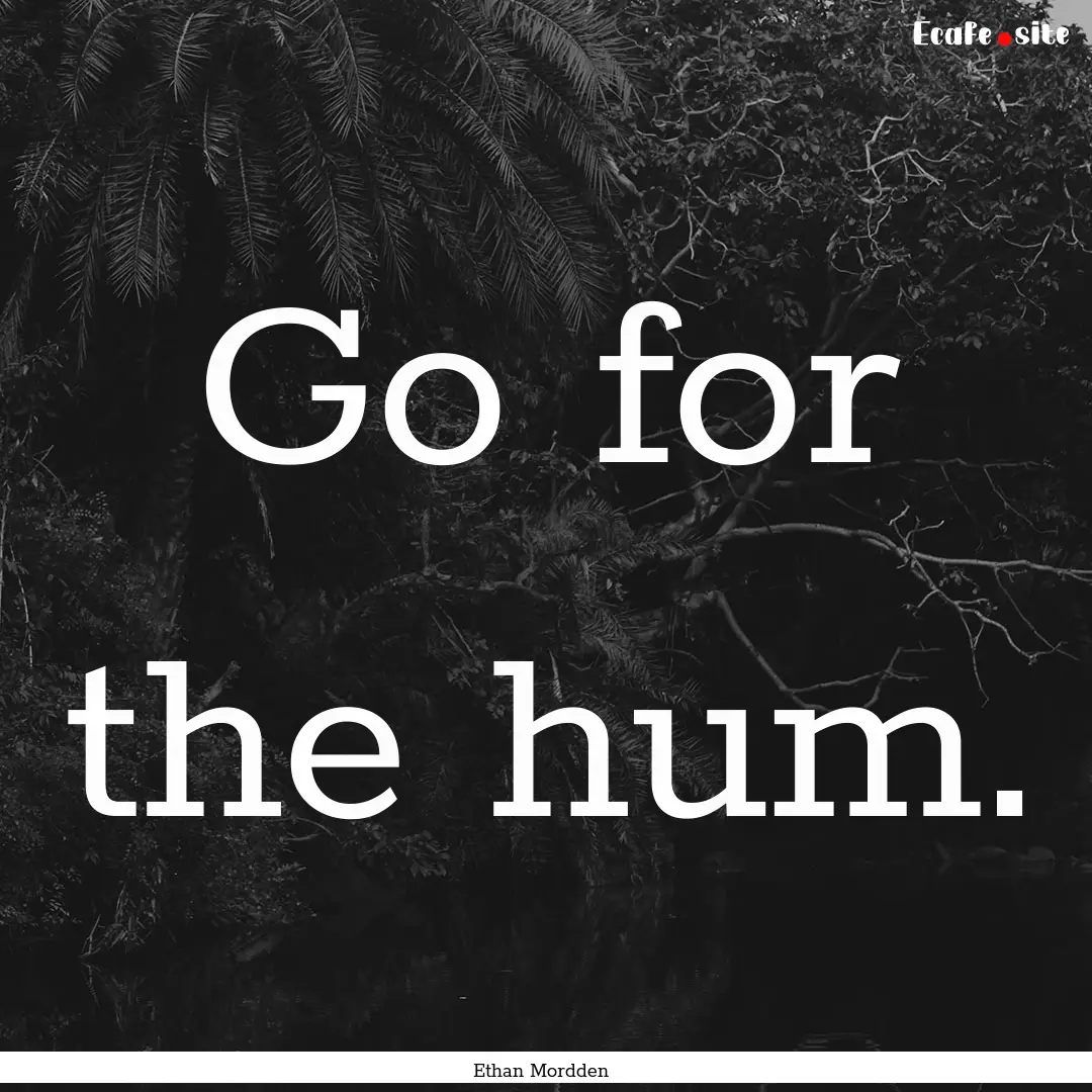 Go for the hum. : Quote by Ethan Mordden