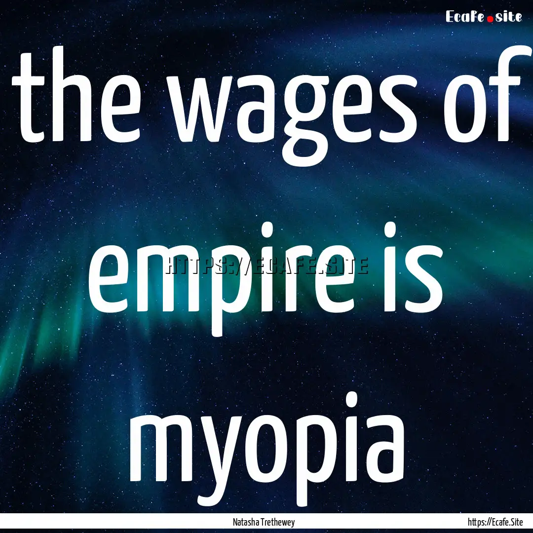 the wages of empire is myopia : Quote by Natasha Trethewey