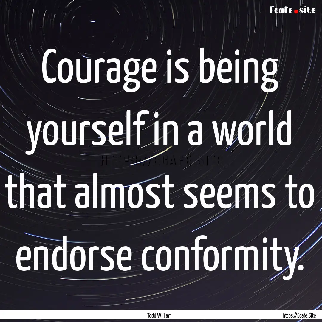 Courage is being yourself in a world that.... : Quote by Todd William