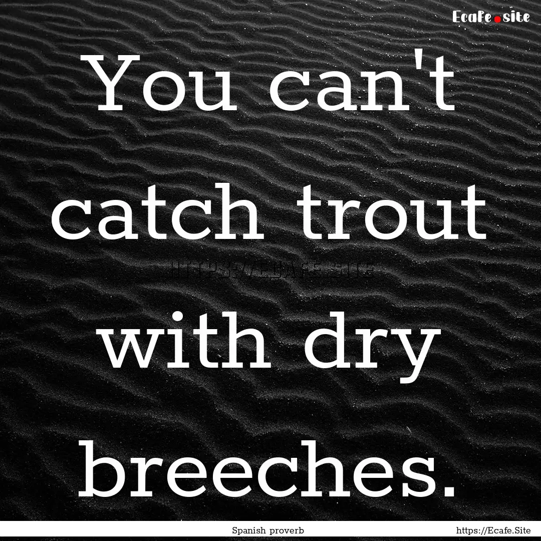 You can't catch trout with dry breeches. : Quote by Spanish proverb