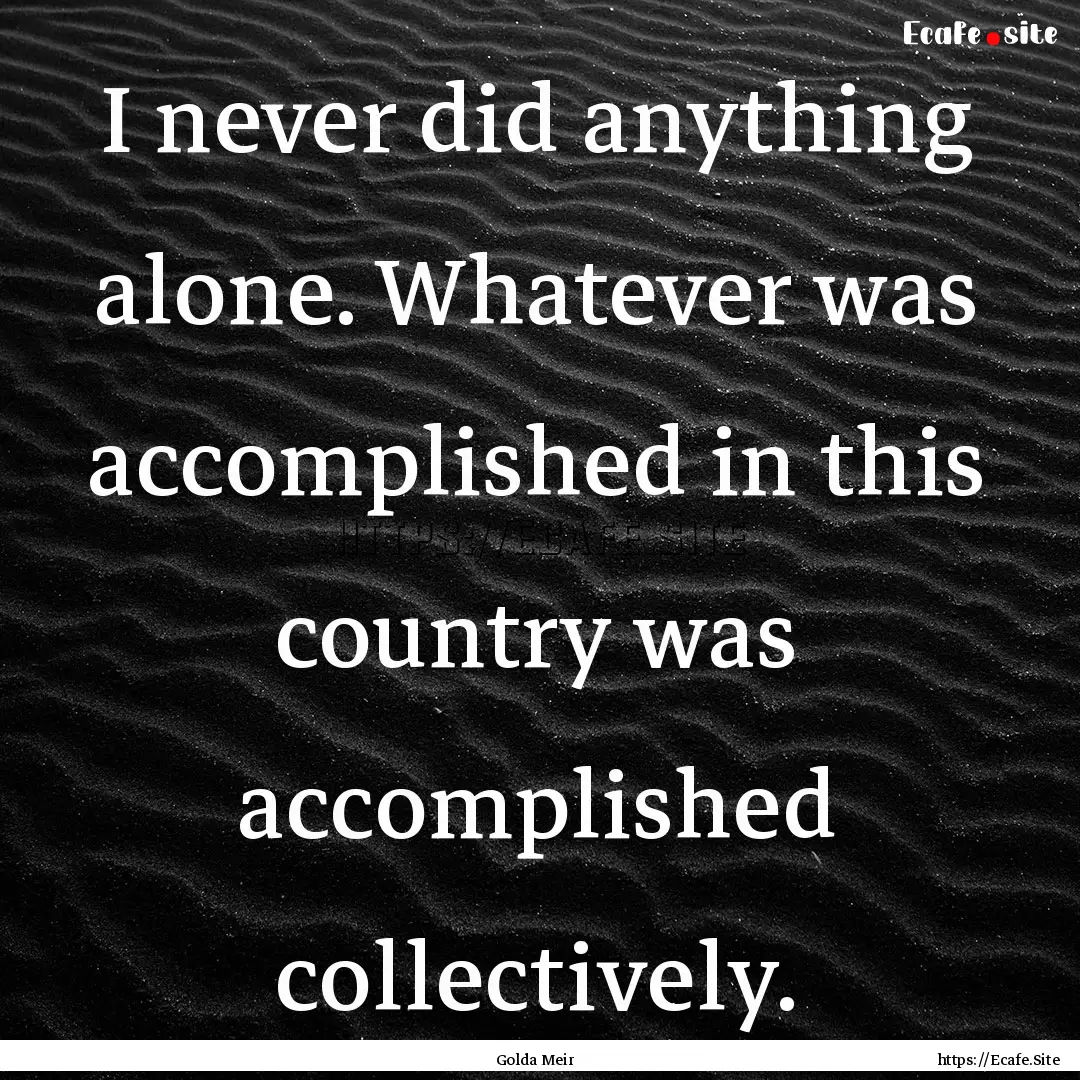 I never did anything alone. Whatever was.... : Quote by Golda Meir