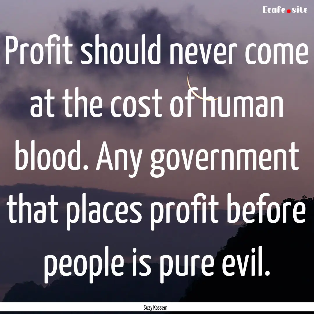 Profit should never come at the cost of human.... : Quote by Suzy Kassem