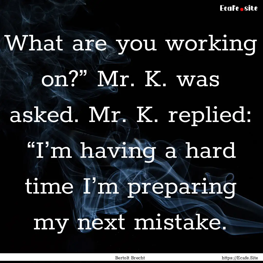 What are you working on?” Mr. K. was asked..... : Quote by Bertolt Brecht