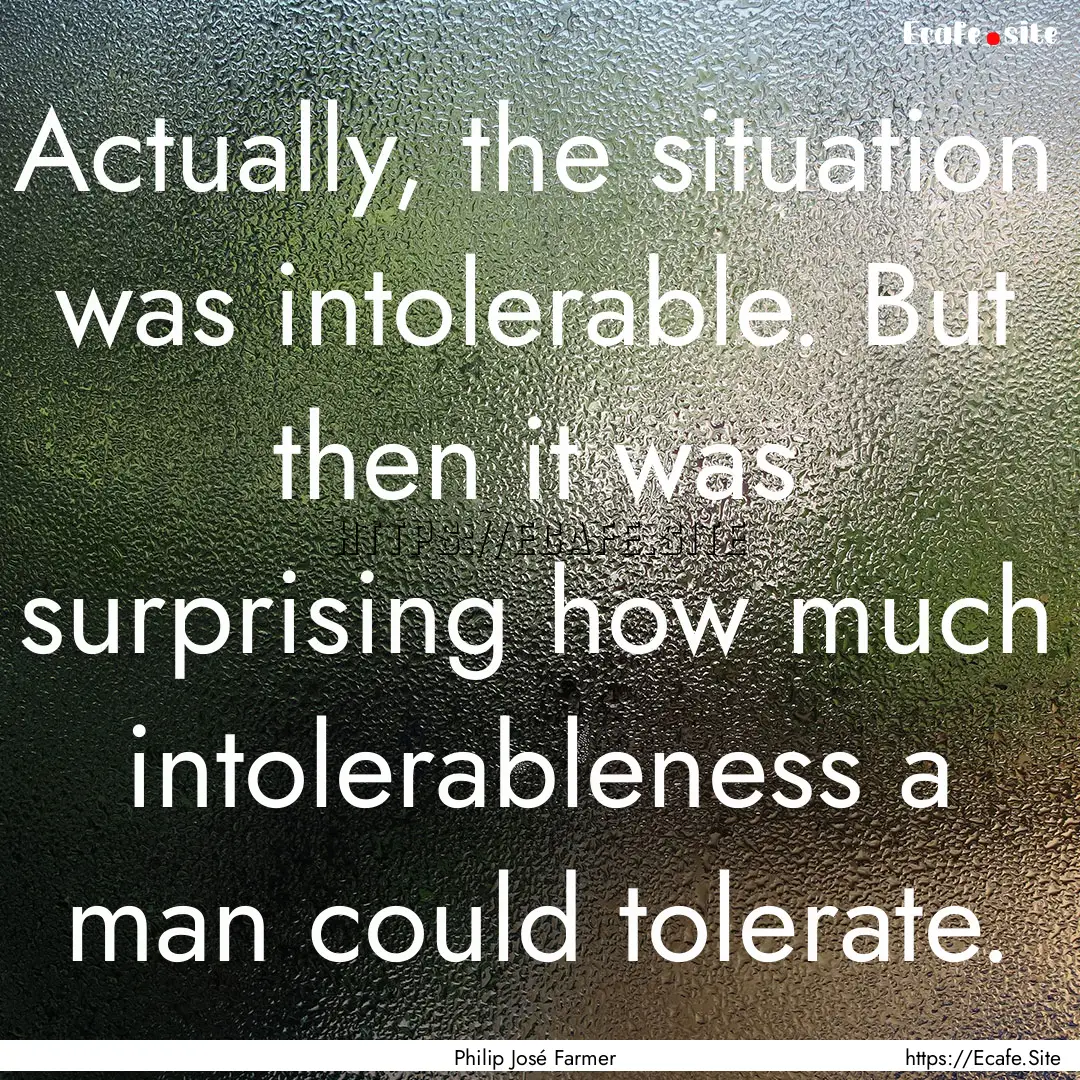 Actually, the situation was intolerable..... : Quote by Philip José Farmer