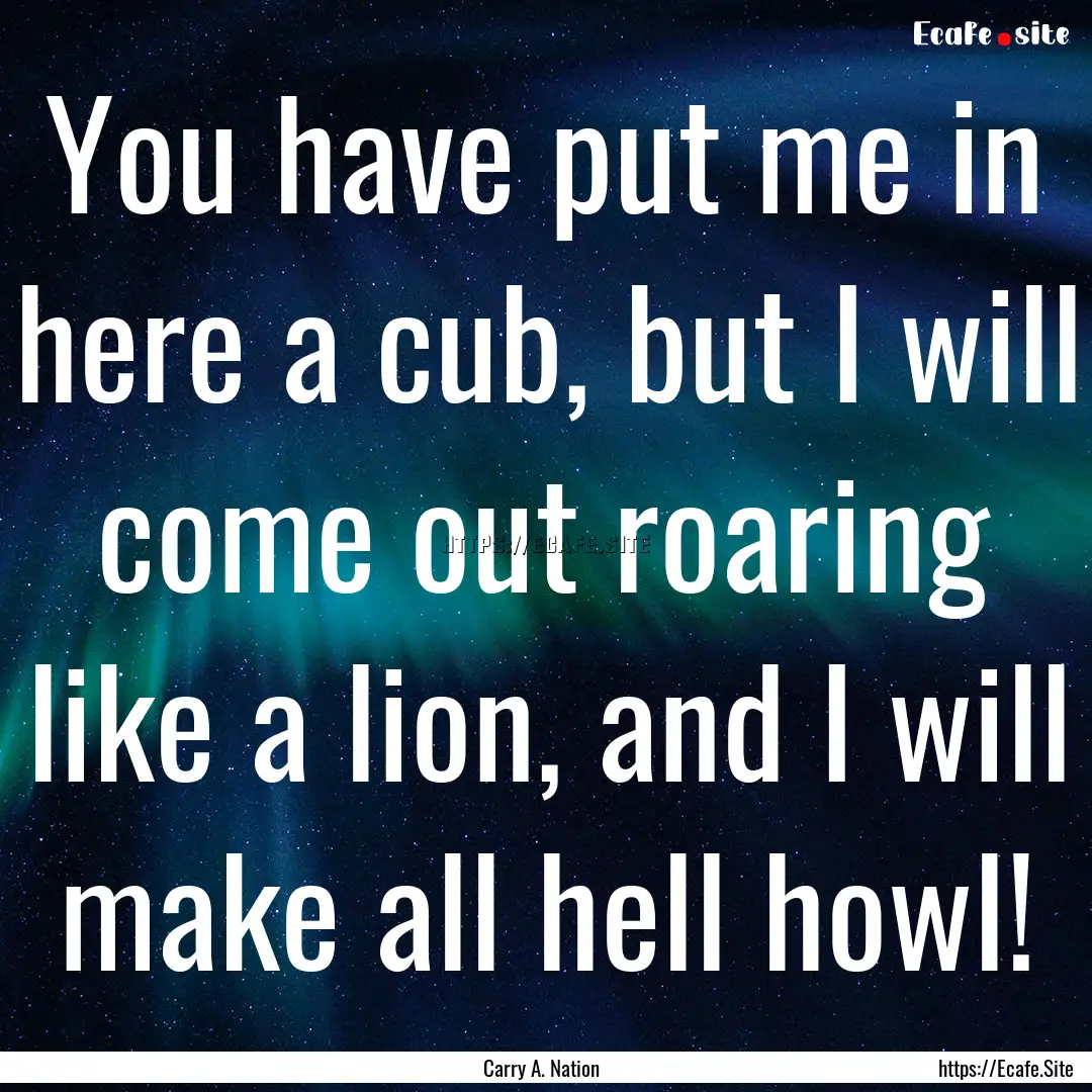 You have put me in here a cub, but I will.... : Quote by Carry A. Nation